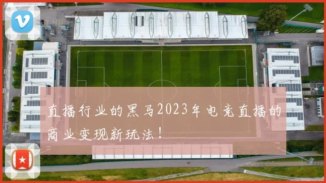 直播行业的黑马2023年电竞直播的商业变现新玩法！