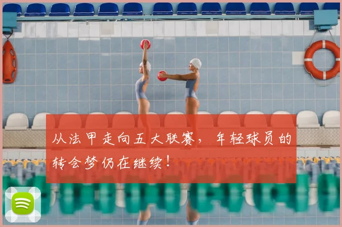 从法甲走向五大联赛,年轻球员的转会梦仍在继续!