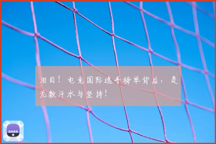 泪目！电竞国际选手榜单背后，是无数汗水与坚持！