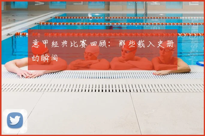 意甲经典比赛回顾：那些载入史册的瞬间