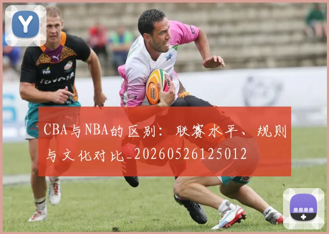 CBA与NBA的区别：联赛水平、规则与文化对比_20260526125012