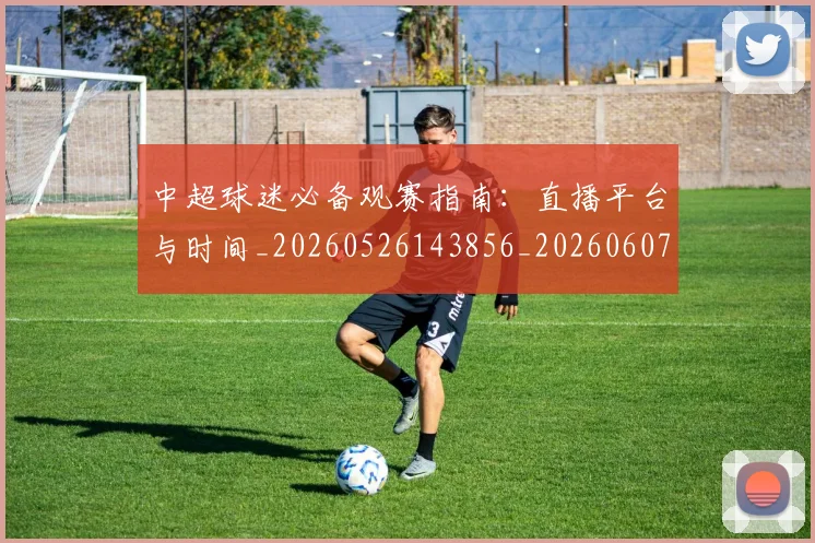 中超球迷必备观赛指南：直播平台与时间_20260526143856_20260607160809