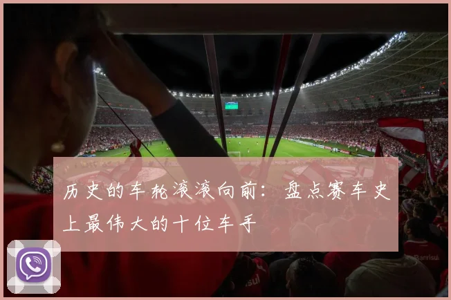 历史的车轮滚滚向前：盘点赛车史上最伟大的十位车手