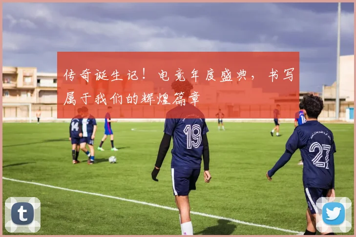 传奇诞生记！电竞年度盛典，书写属于我们的辉煌篇章