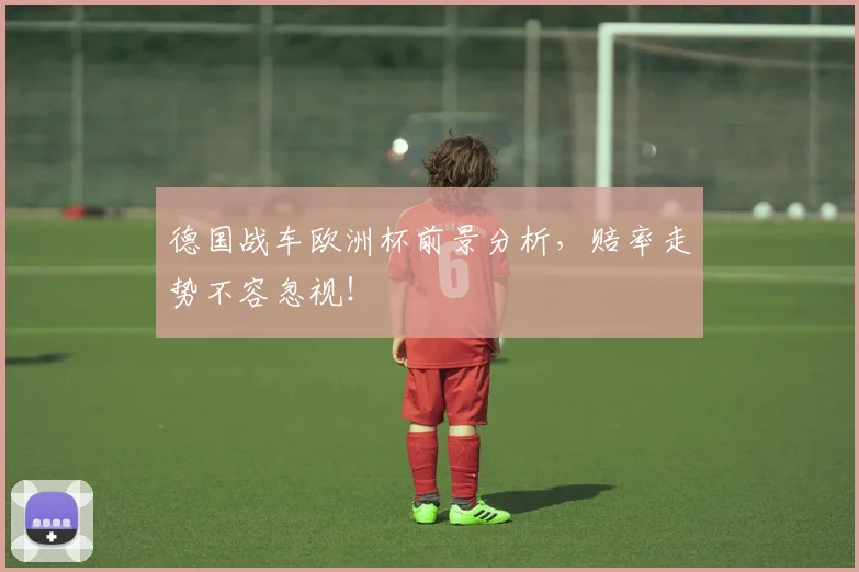 德国战车欧洲杯前景分析，赔率走势不容忽视！