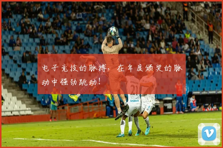 电子竞技的脉搏，在年度颁奖的脉动中强劲跳动！