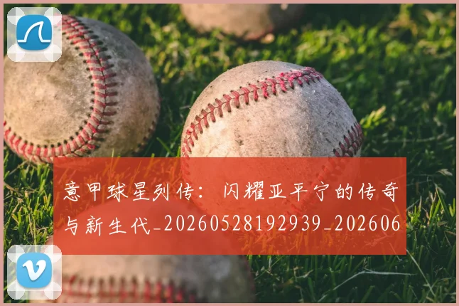 意甲球星列传:闪耀亚平宁的传奇与新生代_20260528192939_20260609194419