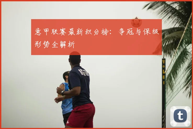 意甲联赛最新积分榜：争冠与保级形势全解析