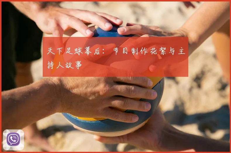 天下足球幕后:节目制作花絮与主持人故事