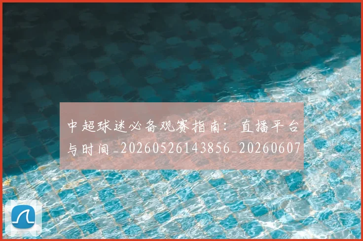 中超球迷必备观赛指南：直播平台与时间_20260526143856_20260607160809