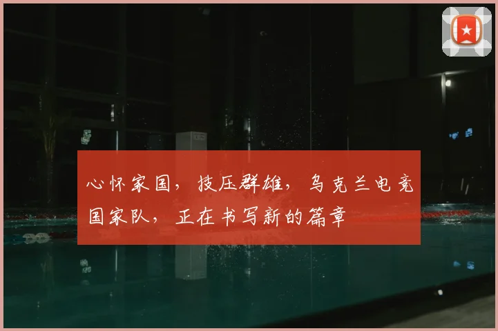 心怀家国，技压群雄，乌克兰电竞国家队，正在书写新的篇章