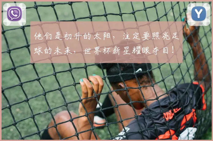 他们是初升的太阳，注定要照亮足球的未来，世界杯新星耀眼夺目！