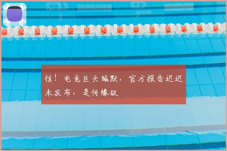 惊！电竞巨头缄默，官方报告迟迟未发布，是何缘故