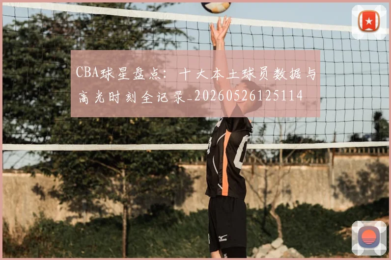 CBA球星盘点：十大本土球员数据与高光时刻全记录_20260526125114