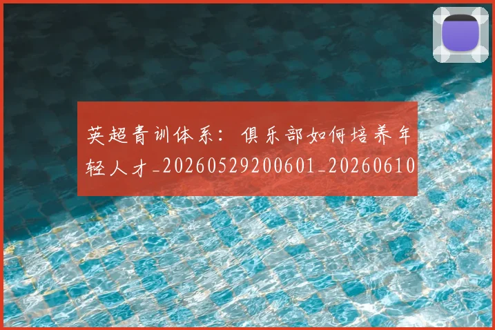 英超青训体系:俱乐部如何培养年轻人才_20260529200601_20260610170115