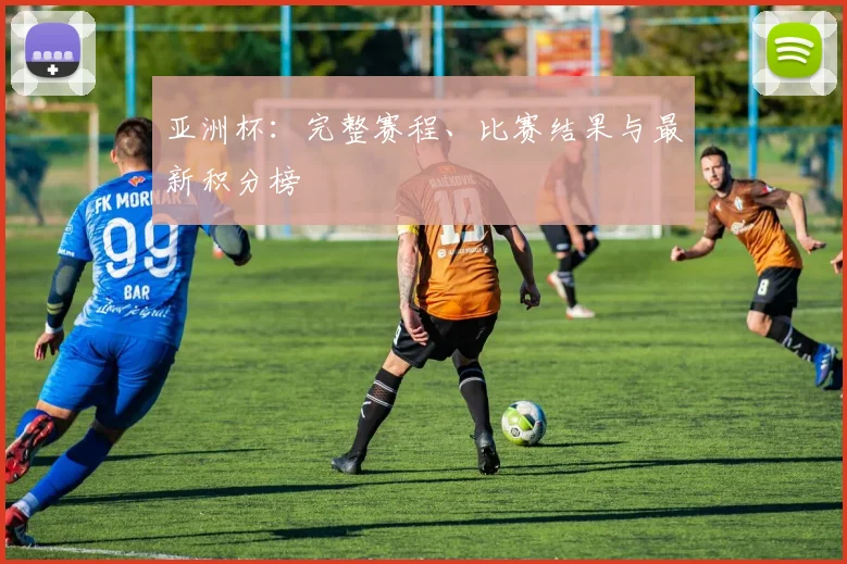 亚洲杯：完整赛程、比赛结果与最新积分榜