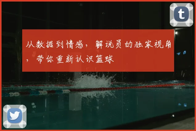 从数据到情感,解说员的独家视角,带你重新认识篮球