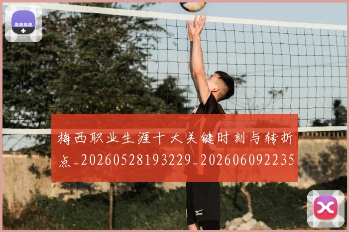 梅西职业生涯十大关键时刻与转折点_20260528193229_20260609223537
