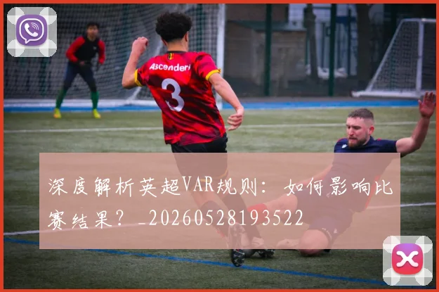 深度解析英超VAR规则：如何影响比赛结果？_20260528193522