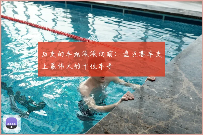 历史的车轮滚滚向前：盘点赛车史上最伟大的十位车手