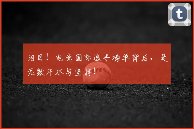 泪目！电竞国际选手榜单背后，是无数汗水与坚持！
