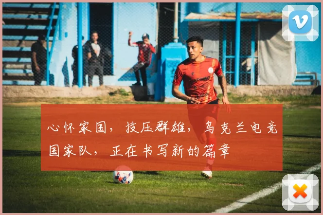 心怀家国，技压群雄，乌克兰电竞国家队，正在书写新的篇章