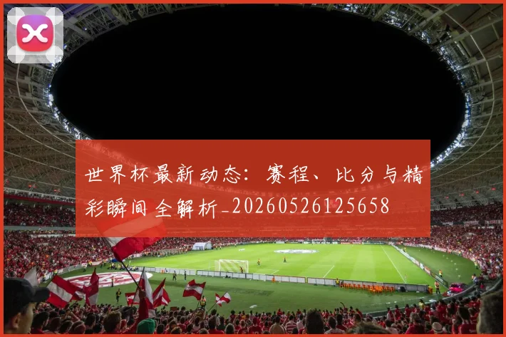 世界杯最新动态：赛程、比分与精彩瞬间全解析_20260526125658