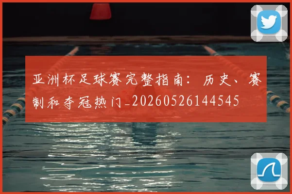 亚洲杯足球赛完整指南:历史、赛制和夺冠热门_20260526144545