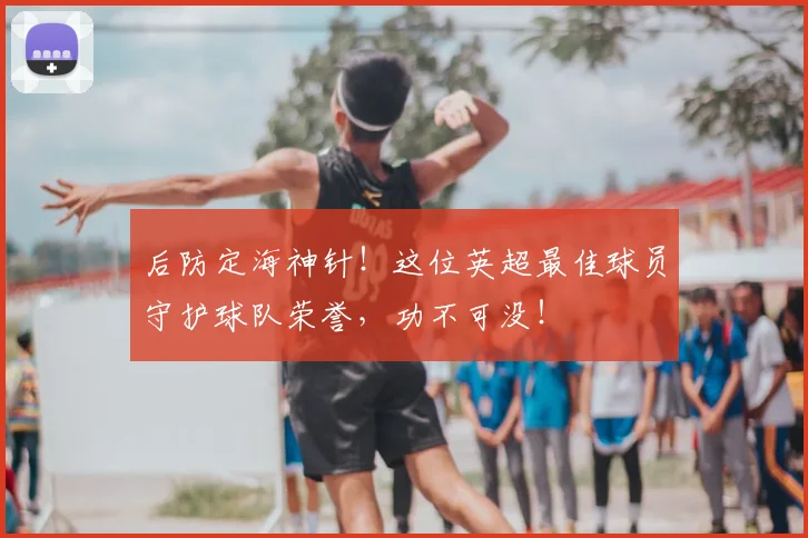 后防定海神针！这位英超最佳球员守护球队荣誉，功不可没！
