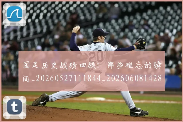 国足历史战绩回顾：那些难忘的瞬间_20260527111844_20260608142844
