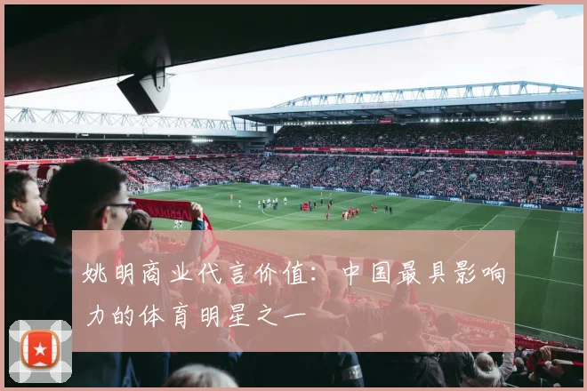 姚明商业代言价值：中国最具影响力的体育明星之一