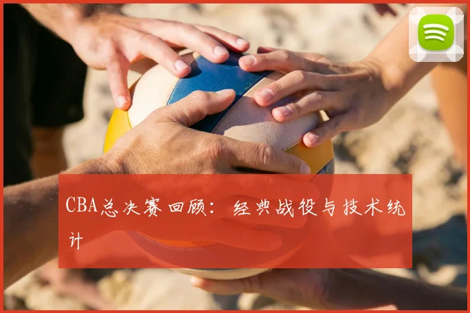 CBA总决赛回顾：经典战役与技术统计