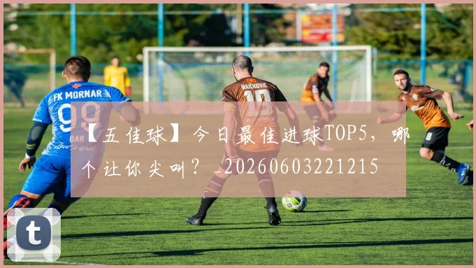 【五佳球】今日最佳进球TOP5，哪个让你尖叫？_20260603221215
