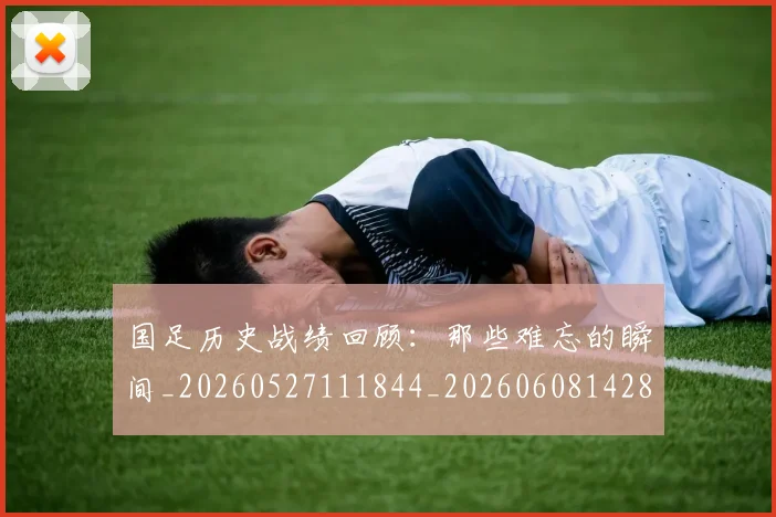 国足历史战绩回顾：那些难忘的瞬间_20260527111844_20260608142844