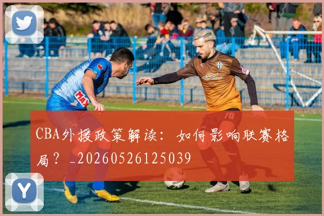 CBA外援政策解读：如何影响联赛格局？_20260526125039