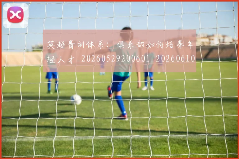 英超青训体系：俱乐部如何培养年轻人才_20260529200601_20260610170115