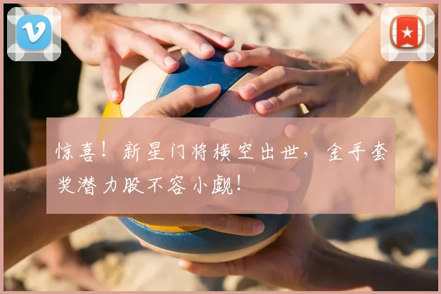 惊喜！新星门将横空出世，金手套奖潜力股不容小觑！