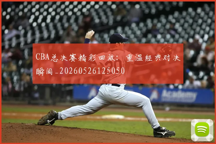 CBA总决赛精彩回放：重温经典对决瞬间_20260526125050