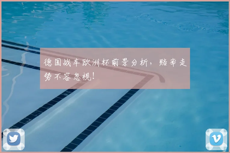 德国战车欧洲杯前景分析，赔率走势不容忽视！