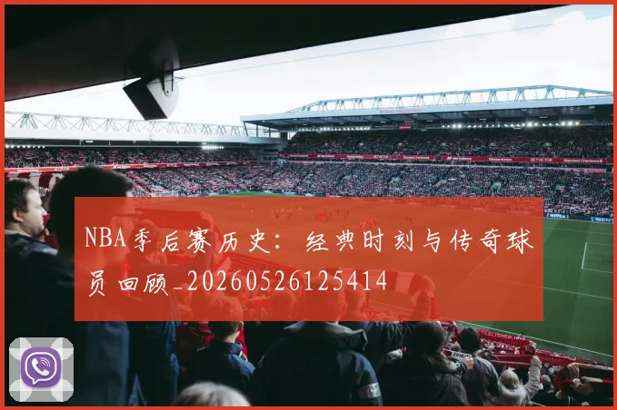 NBA季后赛历史：经典时刻与传奇球员回顾_20260526125414