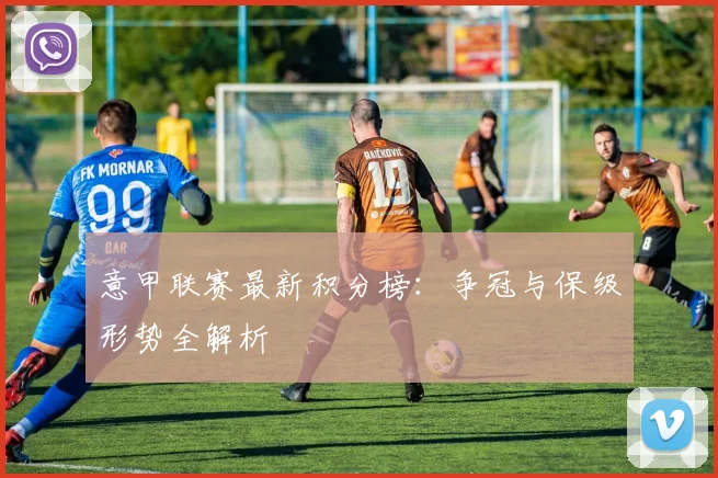 意甲联赛最新积分榜：争冠与保级形势全解析