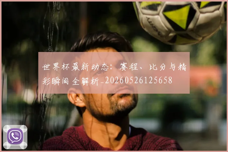 世界杯最新动态：赛程、比分与精彩瞬间全解析_20260526125658
