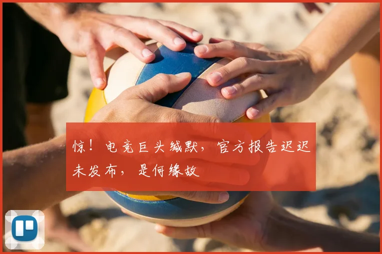 惊！电竞巨头缄默，官方报告迟迟未发布，是何缘故