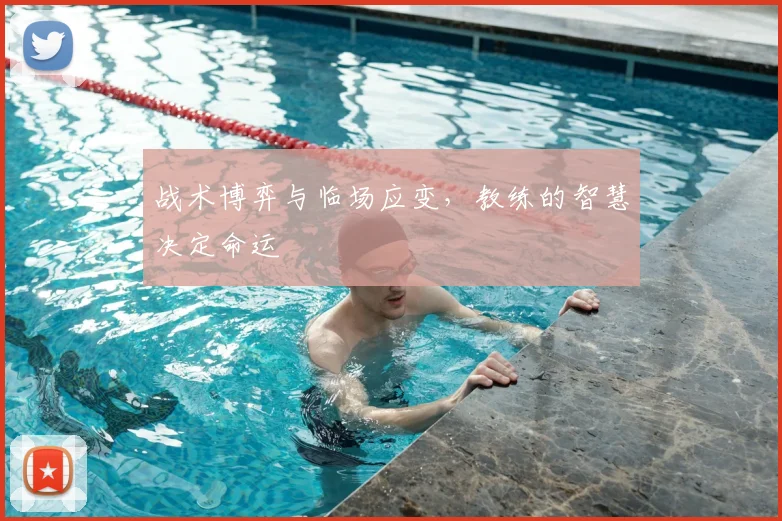 战术博弈与临场应变，教练的智慧决定命运