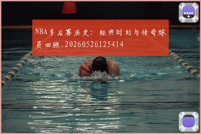 NBA季后赛历史：经典时刻与传奇球员回顾_20260526125414