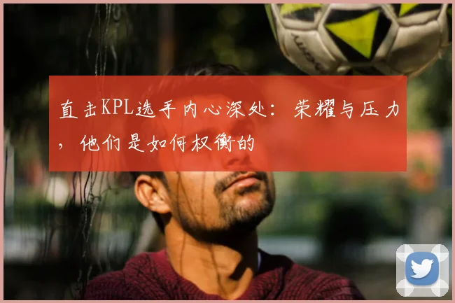 直击KPL选手内心深处：荣耀与压力，他们是如何权衡的